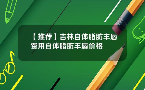【推荐】吉林自体脂肪丰唇费用自体脂肪丰唇价格