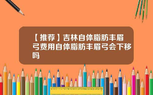 【推荐】吉林自体脂肪丰眉弓费用自体脂肪丰眉弓会下移吗