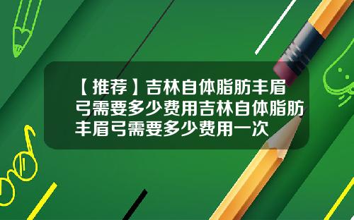 【推荐】吉林自体脂肪丰眉弓需要多少费用吉林自体脂肪丰眉弓需要多少费用一次
