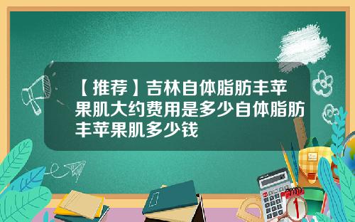 【推荐】吉林自体脂肪丰苹果肌大约费用是多少自体脂肪丰苹果肌多少钱