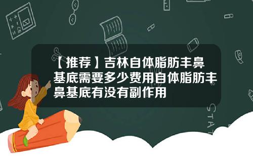 【推荐】吉林自体脂肪丰鼻基底需要多少费用自体脂肪丰鼻基底有没有副作用