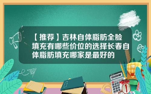 【推荐】吉林自体脂肪全脸填充有哪些价位的选择长春自体脂肪填充哪家是最好的