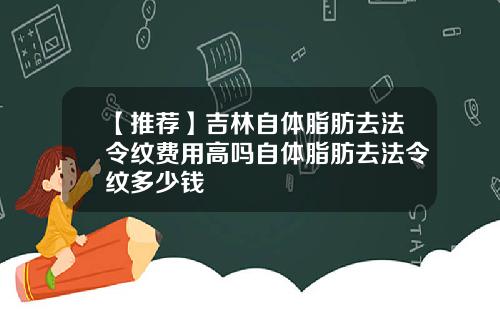 【推荐】吉林自体脂肪去法令纹费用高吗自体脂肪去法令纹多少钱
