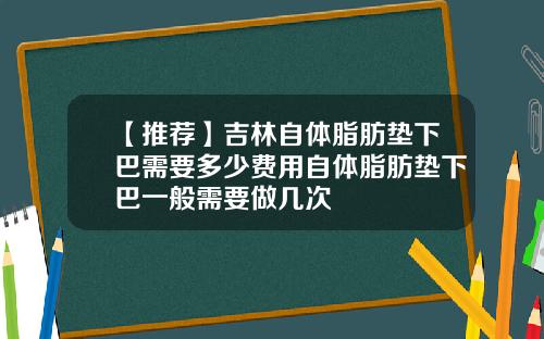 【推荐】吉林自体脂肪垫下巴需要多少费用自体脂肪垫下巴一般需要做几次
