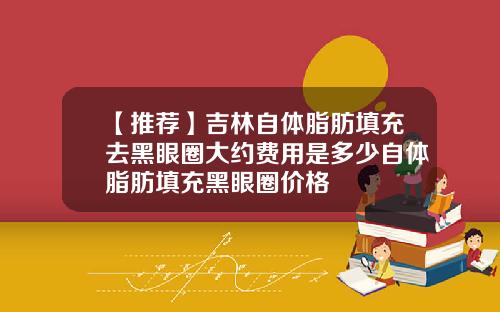 【推荐】吉林自体脂肪填充去黑眼圈大约费用是多少自体脂肪填充黑眼圈价格
