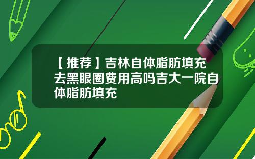 【推荐】吉林自体脂肪填充去黑眼圈费用高吗吉大一院自体脂肪填充