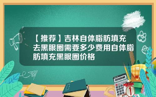 【推荐】吉林自体脂肪填充去黑眼圈需要多少费用自体脂肪填充黑眼圈价格