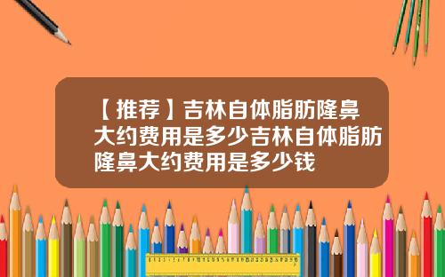 【推荐】吉林自体脂肪隆鼻大约费用是多少吉林自体脂肪隆鼻大约费用是多少钱