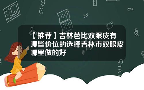 【推荐】吉林芭比双眼皮有哪些价位的选择吉林市双眼皮哪里做的好