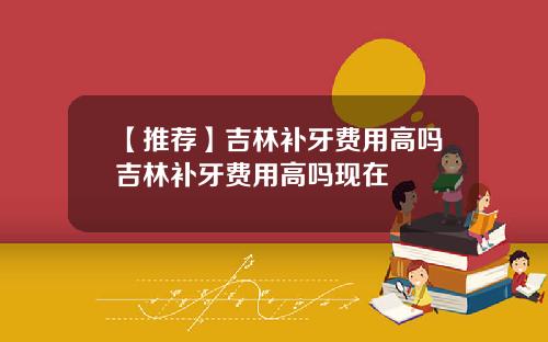 【推荐】吉林补牙费用高吗吉林补牙费用高吗现在