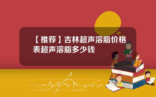 【推荐】吉林超声溶脂价格表超声溶脂多少钱
