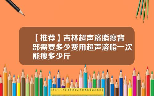 【推荐】吉林超声溶脂瘦背部需要多少费用超声溶脂一次能瘦多少斤