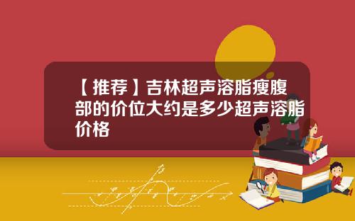 【推荐】吉林超声溶脂瘦腹部的价位大约是多少超声溶脂价格