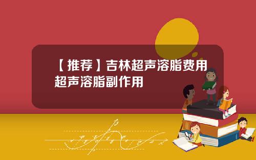 【推荐】吉林超声溶脂费用超声溶脂副作用