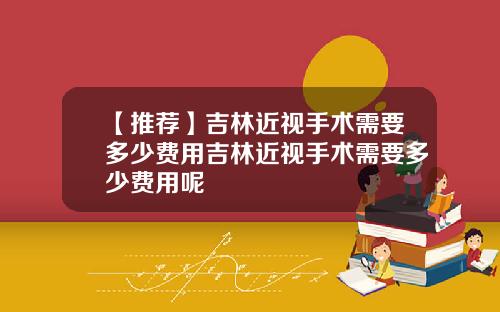 【推荐】吉林近视手术需要多少费用吉林近视手术需要多少费用呢