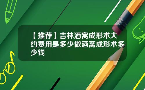 【推荐】吉林酒窝成形术大约费用是多少做酒窝成形术多少钱