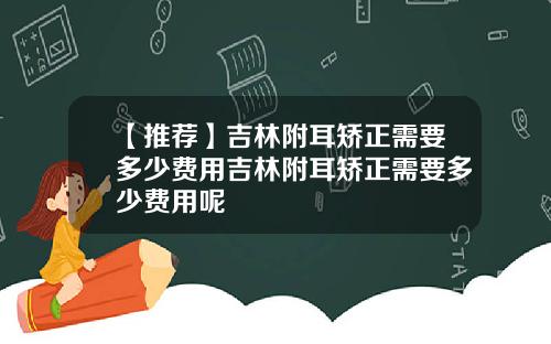 【推荐】吉林附耳矫正需要多少费用吉林附耳矫正需要多少费用呢
