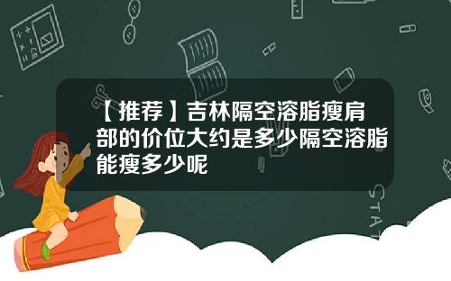 【推荐】吉林隔空溶脂瘦肩部的价位大约是多少隔空溶脂能瘦多少呢