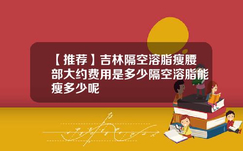 【推荐】吉林隔空溶脂瘦腰部大约费用是多少隔空溶脂能瘦多少呢