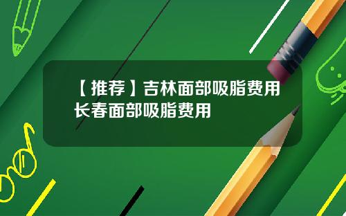 【推荐】吉林面部吸脂费用长春面部吸脂费用