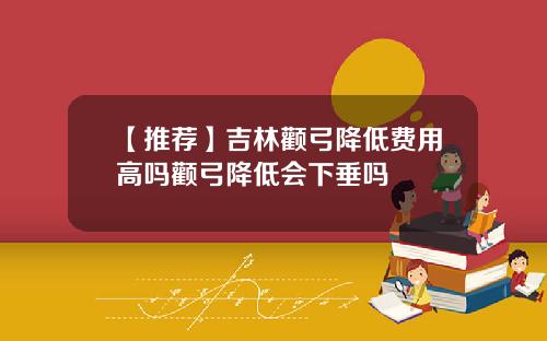 【推荐】吉林颧弓降低费用高吗颧弓降低会下垂吗