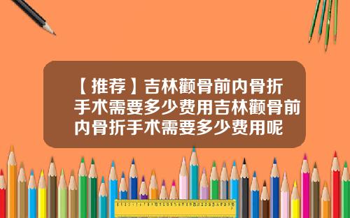【推荐】吉林颧骨前内骨折手术需要多少费用吉林颧骨前内骨折手术需要多少费用呢