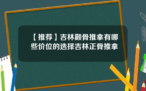 【推荐】吉林颧骨推拿有哪些价位的选择吉林正骨推拿