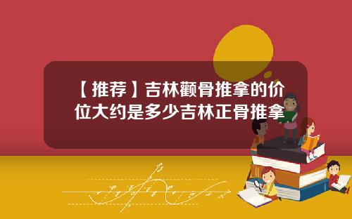 【推荐】吉林颧骨推拿的价位大约是多少吉林正骨推拿