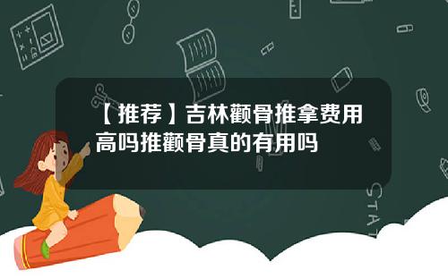 【推荐】吉林颧骨推拿费用高吗推颧骨真的有用吗