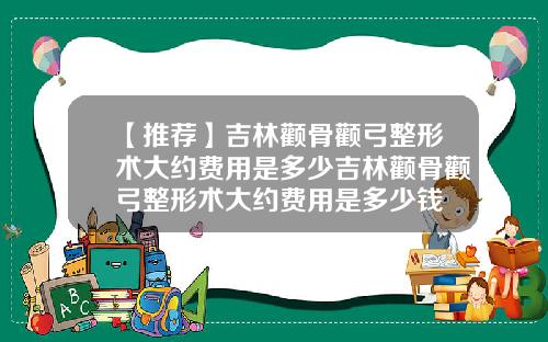 【推荐】吉林颧骨颧弓整形术大约费用是多少吉林颧骨颧弓整形术大约费用是多少钱