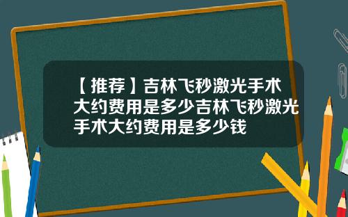 【推荐】吉林飞秒激光手术大约费用是多少吉林飞秒激光手术大约费用是多少钱