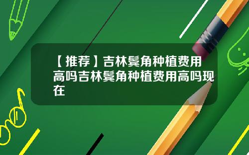 【推荐】吉林鬓角种植费用高吗吉林鬓角种植费用高吗现在