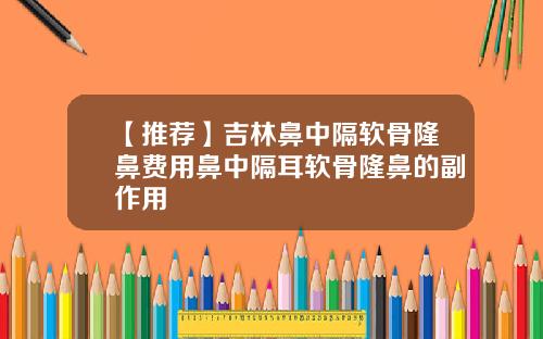 【推荐】吉林鼻中隔软骨隆鼻费用鼻中隔耳软骨隆鼻的副作用