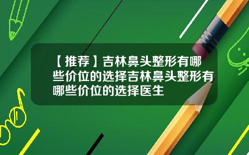【推荐】吉林鼻头整形有哪些价位的选择吉林鼻头整形有哪些价位的选择医生