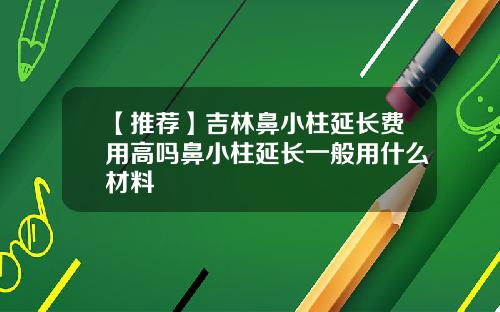 【推荐】吉林鼻小柱延长费用高吗鼻小柱延长一般用什么材料