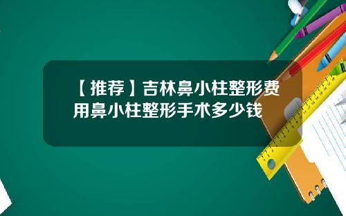 【推荐】吉林鼻小柱整形费用鼻小柱整形手术多少钱