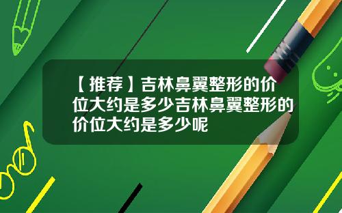 【推荐】吉林鼻翼整形的价位大约是多少吉林鼻翼整形的价位大约是多少呢