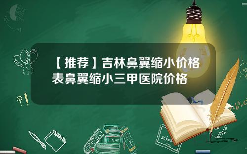 【推荐】吉林鼻翼缩小价格表鼻翼缩小三甲医院价格