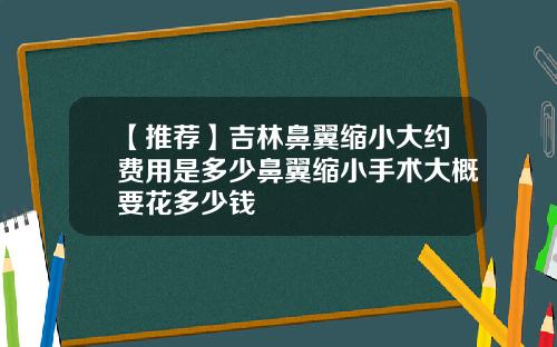 【推荐】吉林鼻翼缩小大约费用是多少鼻翼缩小手术大概要花多少钱