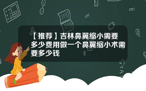 【推荐】吉林鼻翼缩小需要多少费用做一个鼻翼缩小术需要多少钱