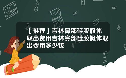 【推荐】吉林鼻部硅胶假体取出费用吉林鼻部硅胶假体取出费用多少钱
