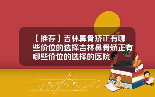 【推荐】吉林鼻骨矫正有哪些价位的选择吉林鼻骨矫正有哪些价位的选择的医院
