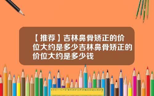 【推荐】吉林鼻骨矫正的价位大约是多少吉林鼻骨矫正的价位大约是多少钱