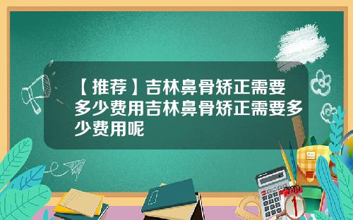 【推荐】吉林鼻骨矫正需要多少费用吉林鼻骨矫正需要多少费用呢
