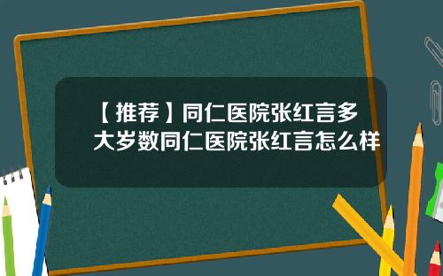【推荐】同仁医院张红言多大岁数同仁医院张红言怎么样