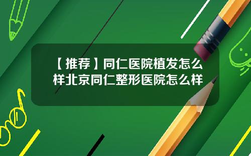 【推荐】同仁医院植发怎么样北京同仁整形医院怎么样