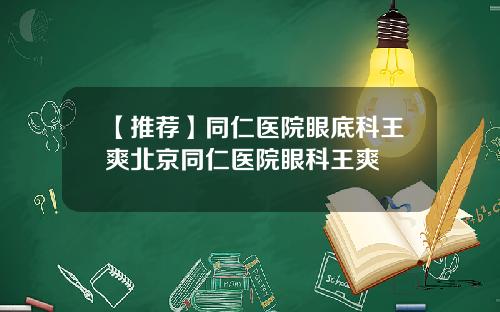 【推荐】同仁医院眼底科王爽北京同仁医院眼科王爽