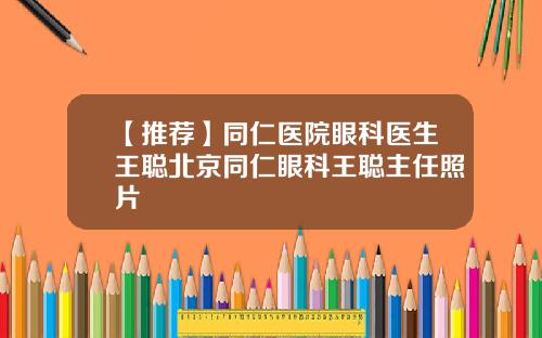 【推荐】同仁医院眼科医生王聪北京同仁眼科王聪主任照片