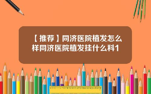 【推荐】同济医院植发怎么样同济医院植发挂什么科1
