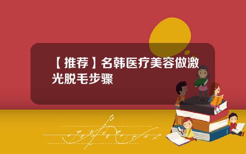 【推荐】名韩医疗美容做激光脱毛步骤